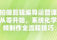 视频拍摄剪辑编导运营课全攻略：从零开始，系统化学习...