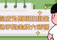 让你成为剪辑拍摄全能选手的金牌大师课