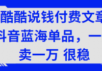 酷酷说钱付费文章：抖音蓝海单品，一天卖一万 很稳，卖...