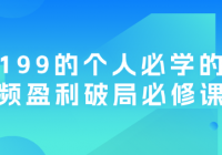 价值199的个人必学的短视频盈利破局必修课