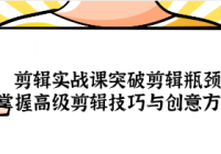 剪辑实战课：突破剪辑瓶颈，掌握高级剪辑技巧与创意方法