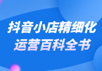 抖音小店精细化运营百科全书