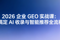 2026 企业 GEO 实战课：搞定 AI 收录与智能推荐全流程