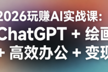 2026 玩赚 AI 实战课：ChatGPT + 绘画 + 高效办公 +变现