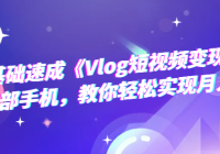 零基础速成《Vlog短视频变现课》：只需一部手机，教你轻松实现月入过万！