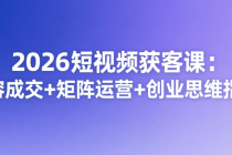 2026短视频获客课：内容成交+矩阵运营+创业思维指南