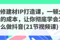 装修建材IP打造课，一顿火锅的成本，让你彻底学会怎么做抖音(21节视频课)