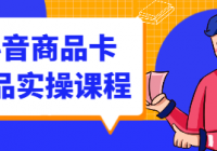 抖音商品卡精品实操课程
