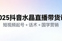 2025 抖音水晶直播带货课：短视频起号 + 话术 + 国学营销
