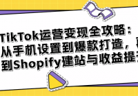 TikTok运营变现全攻略：从手机设置到爆款打造，再到Shopify...