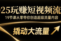 2025玩赚短视频流量：19节课从零带你创造超级流量内容，撬动大流量