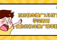 京东快车推广3月线下课 学完即用，让你的快车推广效率翻倍！