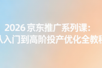2026 京东推广系列课：从入门到高阶投产优化全教程