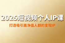 2025 短视频个人 IP 课：打造吸引高净值人群的变现 IP