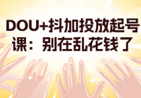 DOU+抖加投放起号课：别在乱花钱了