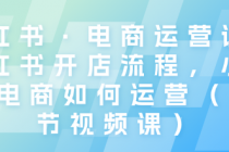 小红书·电商运营课：小红书开店流程，小红书电商如何运...