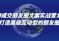 私聊成交朋友圈文案实战营18期 打造高级互动型的朋友圈
