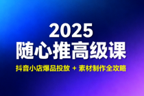 2025 随心推高级课：抖音小店爆品投放 + 素材制作全攻略