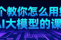 一个教你怎么用好Ai大模型的课