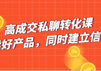 高成交私聊转化课 卖好产品，同时建立信任