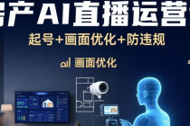 房产AI直播运营课：起号+画面优化+防违规