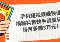 手机短视频赚钱课，揭秘抖音快手流量玩法，每月多赚3万元！