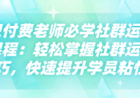 知识付费老师必学社群运营实战课程：轻松掌握社群运营...