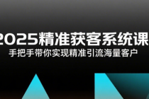 2025精准获客系统课：手把手带你实现精准引流海量客户