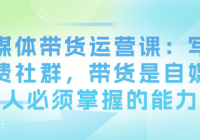 自媒体带货运营课：写作付费社群，带货是自媒体人必须...
