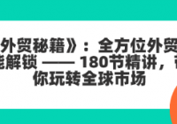 《外贸秘籍》：全方位外贸技能解锁 —— 180节精讲，带你...