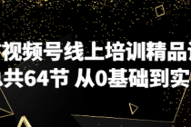 微信视频号线上培训精品课程 总共64节 从0基础到实操