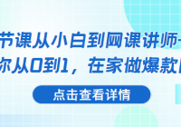 15节课从小白到网课讲师——教你从0到1，在家做爆款网课...