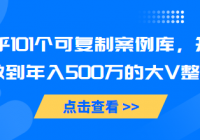 知乎101个可复制案例库，知乎做到年入500万的大V整理知乎...