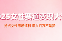 2025 女性赛道变现大课 抢占女性市场红利 年入百万不是梦