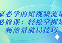 商家必学的短视频流量破局必修课：轻松掌握短视频流量...