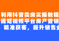 利用抖音卖房实操教程：掌握短视频平台房产营销技巧，...