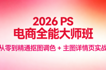 2026 PS 电商全能大师班：从零到精通抠图调色 + 主图详情页实战