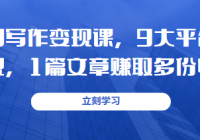 互联网写作变现课，9大平台同步变现，1篇文章赚取多份收益