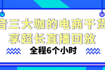 抖音三大咖的电商干货分享超长直播回放 全程6个小时