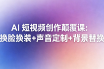 AI 短视频创作颠覆课：换脸换装+声音定制+背景替换
