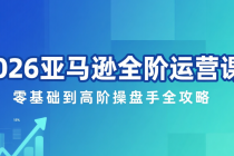 2026 亚马逊全阶运营课：零基础到高阶操盘手全攻略