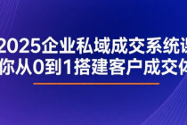 2025企业私域成交系统课：带你从0到1搭建客户成交体系