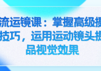 技术流运镜课：掌握高级摄影与摄像技巧，运用运动镜头...