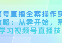 视频号直播全案操作实盘全攻略：从零开始，系统化学习...