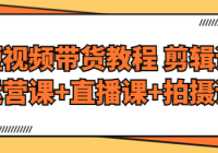 短视频带货教程，剪辑课+运营课+直播课+拍摄课